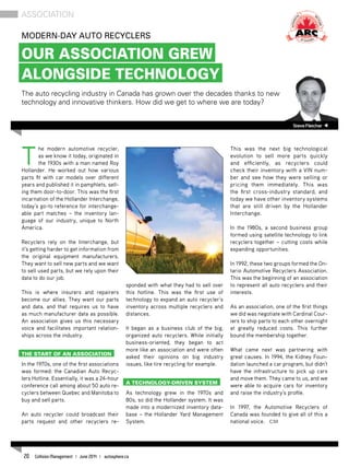 T
he modern automotive recycler,
as we know it today, originated in
the 1930s with a man named Roy
Hollander. He worked out how various
parts fit with car models over different
years and published it in pamphlets, sell-
ing them door-to-door. This was the first
incarnation of the Hollander Interchange,
today’s go-to reference for interchange-
able part matches – the inventory lan-
guage of our industry, unique to North
America.
Recyclers rely on the Interchange, but
it’s getting harder to get information from
the original equipment manufacturers.
They want to sell new parts and we want
to sell used parts, but we rely upon their
data to do our job.
This is where insurers and repairers
become our allies. They want our parts
and data, and that requires us to have
as much manufacturer data as possible.
An association gives us this necessary
voice and facilitates important relation-
ships across the industry.
The start of an association
In the 1970s, one of the first associations
was formed: the Canadian Auto Recyc-
lers Hotline. Essentially, it was a 24-hour
conference call among about 50 auto re-
cyclers between Quebec and Manitoba to
buy and sell parts.
An auto recycler could broadcast their
parts request and other recyclers re-
sponded with what they had to sell over
this hotline. This was the first use of
technology to expand an auto recycler’s
inventory across multiple recyclers and
distances.
It began as a business club of the big,
organized auto recyclers. While initially
business-oriented, they began to act
more like an association and were often
asked their opinions on big industry
issues, like tire recycling for example.
A technology-driven system
As technology grew in the 1970s and
80s, so did the Hollander system. It was
made into a modernized inventory data-
base – the Hollander Yard Management
System.
This was the next big technological
evolution to sell more parts quickly
and efficiently, as recyclers could
check their inventory with a VIN num-
ber and see how they were selling or
pricing them immediately. This was
the first cross-industry standard, and
today we have other inventory systems
that are still driven by the Hollander
Interchange.
In the 1980s, a second business group
formed using satellite technology to link
recyclers together – cutting costs while
expanding opportunities.
In 1992, these two groups formed the On-
tario Automotive Recyclers Association.
This was the beginning of an association
to represent all auto recyclers and their
interests.
As an association, one of the first things
we did was negotiate with Cardinal Cour-
iers to ship parts to each other overnight
at greatly reduced costs. This further
bound the membership together.
What came next was partnering with
great causes. In 1994, the Kidney Foun-
dation launched a car program, but didn’t
have the infrastructure to pick up cars
and move them. They came to us, and we
were able to acquire cars for inventory
and raise the industry’s profile.
In 1997, the Automotive Recyclers of
Canada was founded to give all of this a
national voice. CM
SteveFletcher
Modern-day Auto Recyclers
Our Association Grew
Alongside Technology
The auto recycling industry in Canada has grown over the decades thanks to new
technology and innovative thinkers. How did we get to where we are today?
association
20 Collision Management | June 2014 | autosphere.ca
 