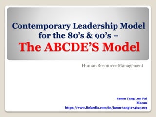 Contemporary Leadership Model
for the 80’s & 90’s –
The ABCDE’S Model
Human Resources Management
Jason Tang Lun Fai
Macau
https://www.linkedin.com/in/jason-tang-a74b23103
 