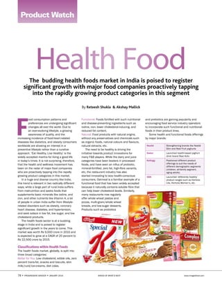 78 • PROGRESSIVE GROCER • JANUARY 2014 AHEAD OF WHAT’S NEXT www.imagesfood.com
and prebiotics are gaining popularity and
encouraging food service industry operators
to incorporate such functional and nutritional
foods in their product lines.
Some health and functional foods offerings
by major brands:
Nestlé Strengthening brands like Nestlé
Slim and Real Fruit yoghurts
Dabur Launched health-based yoghurt
drink brand Real Activ
Kellogg Positioned different product
offerings to suit the needs of
different demographic segments
(children, all-family segment,
aging adults)
GSK Launched ‘differently healthy’
product ranges such as Horlicks
Lite, Horlicks Women’s, etc.
By Reteesh Shukla & Akshay Mallick
F
ood consumption patterns and
preferences are undergoing signiﬁcant
changes all over the world. Due to
an ever-evolving lifestyle, a growing
awareness of quality, and the
increasing incidence of food-heart-related
diseases like diabetics, and obesity consumers
worldwide are showing an interest in a
preventive lifestyle rather than a curative
approach. ‘Eat Healthy, Live Healthy’ is the
widely accepted mantra for living a good life
in today’s times. It is not surprising, therefore,
that the health and wellness movement has
been on the radar of major food companies
who are proactively tapping into the rapidly
growing product categories in this market.
In a huge and diverse country like India,
this trend is relevant in two radically different
ways; while a large part of rural India suffers
from malnutrition and seeks foods that
supplements basic minerals like iodine, and
iron, and other nutrients like Vitamin A, a lot
of people in urban India suffer from lifestyle-
related disorders such as obesity, coronary
heart disease, diabetes, and hypertension,
and seek solace in low fat, low sugar, and low
cholesterol products.
The health foods sector is at a budding
stage in India and is poised to register
signiﬁcant growth in the years to come. This
market was worth Rs 9,000 crore in 2010 and
is expected to grow at a CAGR of 20 percent to
Rs 22,500 crore by 2015.
Classiﬁcations within Health Foods
The health foods market, globally, is split into
three broad categories:
Better for You: Low cholesterol, edible oils, zero
percent trans-fat, snacks and biscuits, slim
milk/curd/ice-creams, diet colas.
The budding health foods market in India is poised to register
signiﬁcant growth with major food companies proactively tapping
into the rapidly growing product categories in this segment
Product Watch
Functional: Foods fortiﬁed with such nutritional
and disease-preventing ingredients such as
iodine, iron, lower cholesterol-inducing, and
reduced fat content.
Natural: Food products with natural origins,
without any preservatives and chemicals such
as organic foods, natural colours and ﬂavours,
natural extracts, etc.
The need to be healthy is driving the
initiative towards product innovations for
many F&B players. While the dairy and juice
categories have been leaders in processed
foods, and have seen an inﬂux of probiotic,
mineral-fortiﬁed, zero fat, high-ﬁbre variants,
etc, the restaurant industry has also
started innovating to woo health-conscious
consumers. Oatmeal is a familiar example of a
functional food that has been widely accepted
because it naturally contains soluble ﬁbre that
can help lower cholesterol levels. Similarly,
many restaurants now regularly
offer whole wheat pastas and
pizzas, multi-grain/whole wheat
breads, and low-sugar desserts.
Products such as probiotics
 