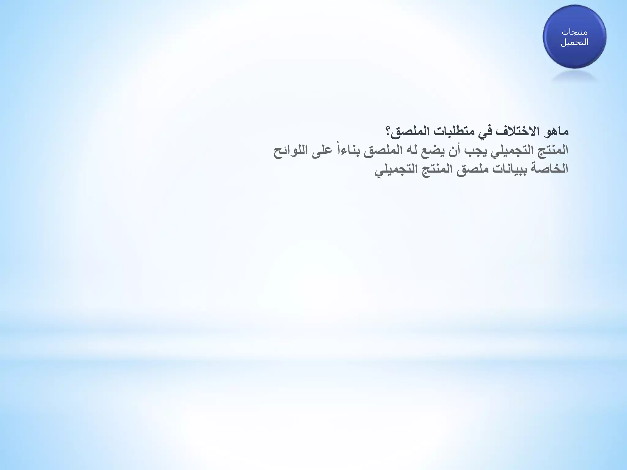 ‫الملصق؟‬ ‫متطلبات‬ ‫في‬ ‫االختالف‬ ‫ماهو‬
‫على‬ ً‫ا‬‫بناء‬ ‫الملصق‬ ‫له‬ ‫يضع‬ ‫أن‬ ‫يجب‬ ‫التجميلي‬ ‫المنتج‬‫اللوائح‬
‫المنتج‬ ‫ملصق‬ ‫ببيانات‬ ‫الخاصة‬‫التجميلي‬
‫منتجات‬
‫التجميل‬
 