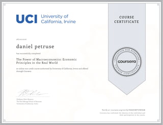 EDUCA
T
ION FOR EVE
R
YONE
CO
U
R
S
E
C E R T I F
I
C
A
TE
COURSE
CERTIFICATE
08/20/2016
daniel petruse
The Power of Macroeconomics: Economic
Principles in the Real World
an online non-credit course authorized by University of California, Irvine and offered
through Coursera
has successfully completed
Professor Peter Navarro
The Paul Merage School of Business
University of California, Irvine
Verify at coursera.org/verify/SSAHGWTGWD6M
Coursera has confirmed the identity of this individual and
their participation in the course.
 