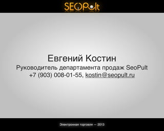 Евгений Костин
Руководитель департамента продаж SeoPult
+7 (903) 008-01-55, kostin@seopult.ru
Электронная торговля — 2013
 