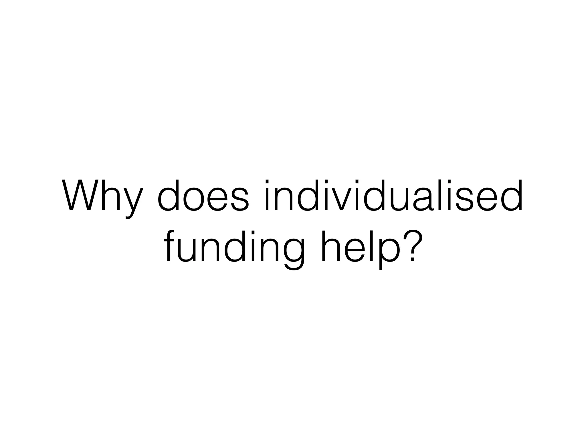 Why does individualised
funding help?
 
