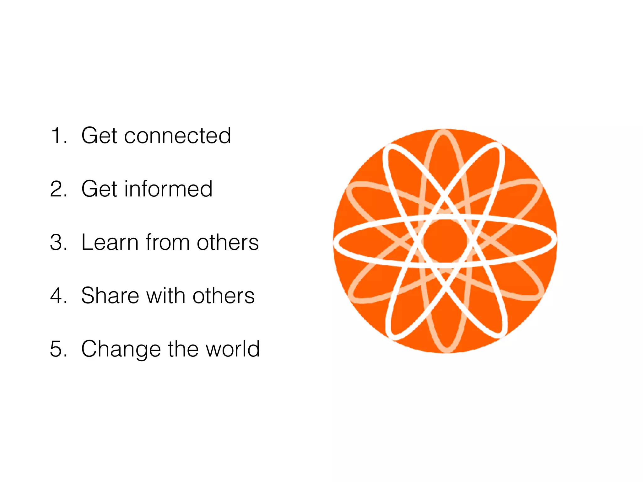 1. Get connected
2. Get informed
3. Learn from others
4. Share with others
5. Change the world
 
