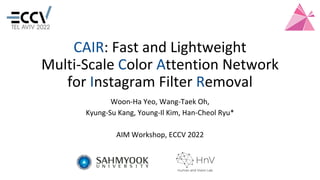 CAIR: Fast and Lightweight
Multi-Scale Color Attention Network
for Instagram Filter Removal
Woon-Ha Yeo, Wang-Taek Oh,
Kyung-Su Kang, Young-Il Kim, Han-Cheol Ryu*
AIM Workshop, ECCV 2022
 