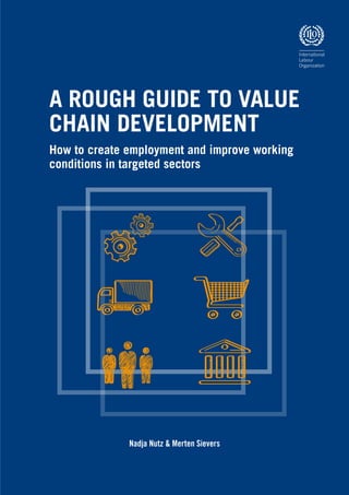 A ROUGH GUIDE TO VALUE
CHAIN DEVELOPMENT
How to create employment and improve working
conditions in targeted sectors
Nadja Nutz & Merten Sievers
 