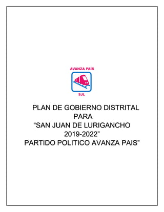 PLAN DE GOBIERNO DISTRITAL
PARA
“SAN JUAN DE LURIGANCHO
2019-2022”
PARTIDO POLITICO AVANZA PAIS”
 