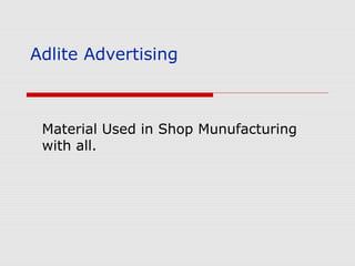 Adlite Advertising
Material Used in Shop Munufacturing
with all.
 