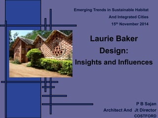 1
Laurie Baker
Design:
Insights and Influences
P B Sajan
Architect And Jt Director
COSTFORD
Emerging Trends in Sustainable Habitat
And Integrated Cities
15th November 2014
 