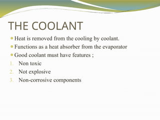 ⚫Heat is removed from the cooling by coolant.
⚫Functions as a heat absorber from the evaporator
⚫Good coolant must have features ;
1. Non toxic
2. Not explosive
3. Non-corrosive components
THE COOLANT
 