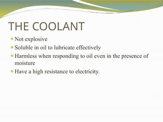 ⚫Not explosive
⚫Soluble in oil to lubricate effectively
⚫Harmless when responding to oil even in the presence of
moisture
⚫Have a high resistance to electricity.
THE COOLANT
 