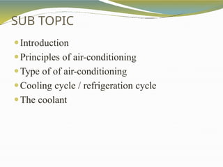 SUB TOPIC
⚫Introduction
⚫Principles of air-conditioning
⚫Type of of air-conditioning
⚫Cooling cycle / refrigeration cycle
⚫The coolant
 