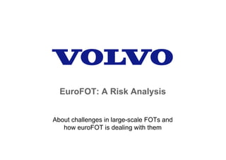 EuroFOT: A Risk Analysis


About challenges in large-scale FOTs and
   how euroFOT is dealing with them
 