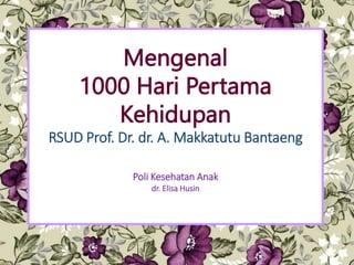 Mengenal
1000 Hari Pertama
Kehidupan
RSUD Prof. Dr. dr. A. Makkatutu Bantaeng
Poli Kesehatan Anak
dr. Elisa Husin
 