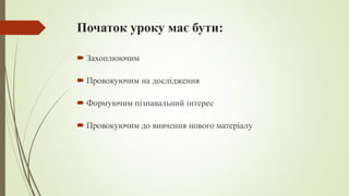 Початок уроку має бути:
 Захоплюючим
 Провокуючим на дослідження
 Формуючим пізнавальний інтерес
 Провокуючим до вивчення нового матеріалу
 