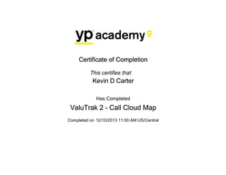 Certificate of Completion
This certifies that
Kevin D Carter
Has Completed
ValuTrak 2 - Call Cloud Map
Completed on 12/10/2013 11:00 AM US/Central
 