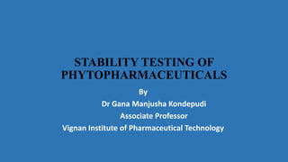 STABILITY TESTING OF
PHYTOPHARMACEUTICALS
By
Dr Gana Manjusha Kondepudi
Associate Professor
Vignan Institute of Pharmaceutical Technology
 