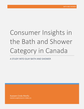 BATH AND SHOWER
Xuewen Cindy Wenfu
XWENFU16@SCHULICH.YORKU.CA
Consumer Insights in
the Bath and Shower
Category in Canada
A STUDY INTO OLAY BATH AND SHOWER
 