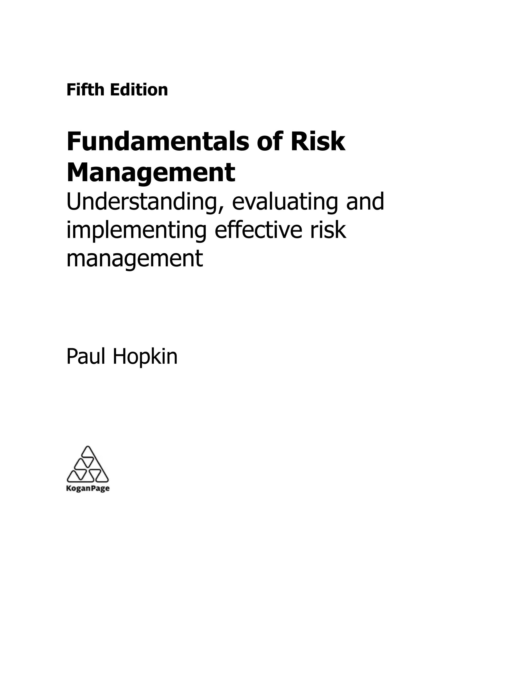Fifth Edition
Fundamentals of Risk
Management
Understanding, evaluating and
implementing effective risk
management
Paul Hopkin
 