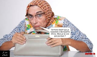 Certains disent que je
ressemble à Bernadette
Chirac. Mais je ne vois
pas pourquoi ?
 