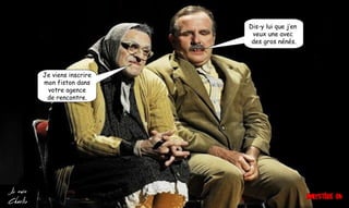 Je viens inscrire
mon fiston dans
votre agence
de rencontre.
Dis-y lui que j’en
veux une avec
des gros nénés.
 