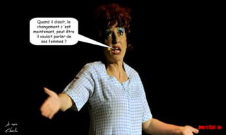 Quand il disait, le
changement c ’est
maintenant, peut être
il voulait parler de
ses femmes ?
 