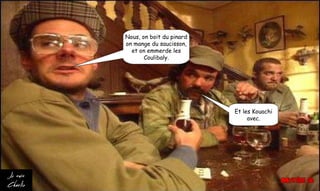 Nous, on boit du pinard
on mange du saucisson,
et on emmerde les
Coulibaly.
Et les Kouachi
avec.
 