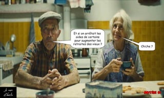 Et si on arrêtait les
aides de certains
pour augmenter les
retraites des vieux ?
Chiche ?
 