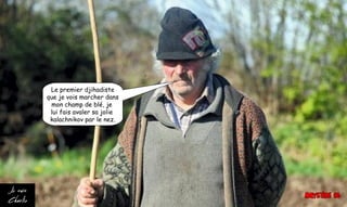 Le premier djihadiste
que je vois marcher dans
mon champ de blé, je
lui fais avaler sa jolie
kalachnikov par le nez.
 