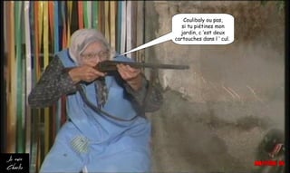 Coulibaly ou pas,
si tu piétines mon
jardin, c ’est deux
cartouches dans l ’ cul.
 