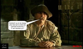 Comment ça on ne mange
plus mes porcs dans les
cantines scolaires ?
C ’est nouveau ça ?
 