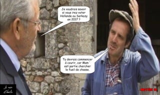 Je voudrais savoir
si vous irez voter
Hollande ou Sarkozy
en 2017 ?
Tu devrais commencer
à courir, car Mam ’
est partie chercher
le fusil de chasse.
 