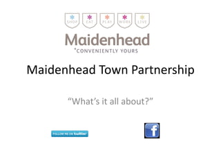 Maidenhead Town Partnership
“What’s it all about?”
 