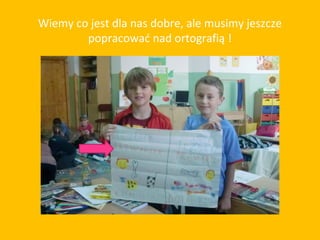 Wiemy co jest dla nas dobre, ale musimy jeszcze
        popracować nad ortografią !
 