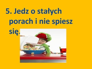 5. Jedz o stałych
 porach i nie spiesz
 się.
 
