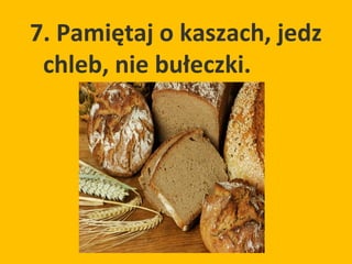 7. Pamiętaj o kaszach, jedz
 chleb, nie bułeczki.
 