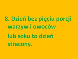 8. Dzień bez pięciu porcji
 warzyw i owoców
 lub soku to dzień
 stracony.
 