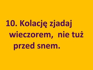 10. Kolację zjadaj
 wieczorem, nie tuż
  przed snem.
 