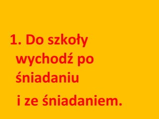 1. Do szkoły
 wychodź po
 śniadaniu
 i ze śniadaniem.
 