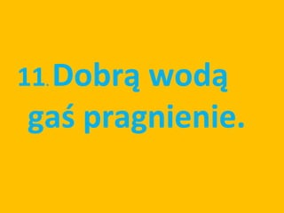 11. Dobrą wodą
gaś pragnienie.
 