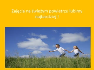 Zajęcia na świeżym powietrzu lubimy
            najbardziej !
 