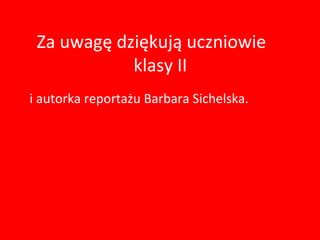 Za uwagę dziękują uczniowie
            klasy II
i autorka reportażu Barbara Sichelska.
 