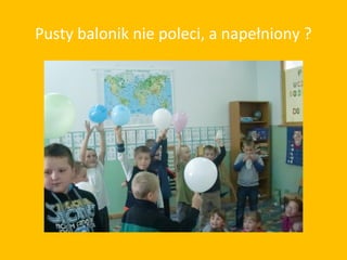 Pusty balonik nie poleci, a napełniony ?
 