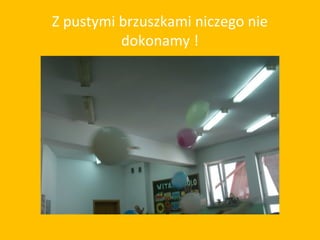 Z pustymi brzuszkami niczego nie
          dokonamy !
 