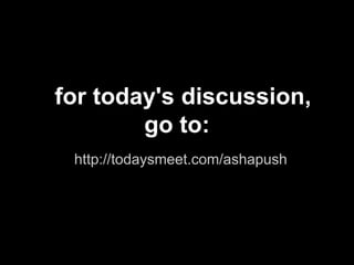 for today's discussion,
        go to:
 http://todaysmeet.com/ashapush
 