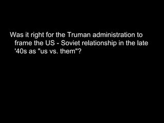 Was it right for the Truman administration to
 frame the US - Soviet relationship in the late
 '40s as "us vs. them"?
 