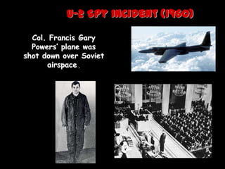 U-2 Spy Incident (1960)

  Col. Francis Gary
  Powers’ plane was
shot down over Soviet
      airspace.
 