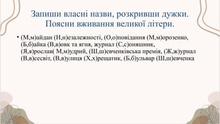 Запиши власні назви, розкривши дужки.
Поясни вживання великої літери.
• (М,м)айдан (Н,н)езалежності, (О,о)повідання (М,м)орозенко,
(Б,б)айка (В,в)овк та ягня, журнал (С,с)оняшник,
(Я,я)рослав( М,м)удрий, (Ш,ш)евченківська премія, (Ж,ж)урнал
(В,в)сесвіт, (В,в)улиця (Х,х)рещатик, (Б,б)ульвар (Ш,ш)евченка
 