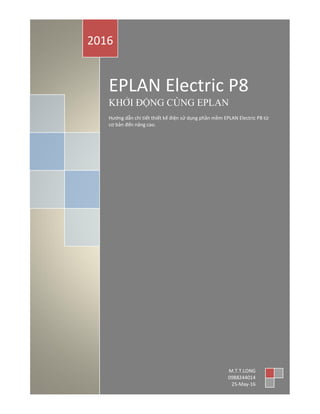 EPLAN Electric P8
KHỞI ĐỘNG CÙNG EPLAN
Hướng dẫn chi tiết thiết kế điện sử dụng phần mềm EPLAN Electric P8 từ
cơ bản đến nâng cao.
2016
M.T.T.LONG
0988244014
25-May-16
 