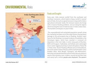 India Risk Review 2017 www.mitkatadvisory.com[51]
FloodsandDroughts
Every year, India receives rainfall from the southwest and
northeast monsoons, which leads to heavy rainfall in several
partsofIndia.AsmuchasagoodmonsoonisrequiredforIndia's
agricultural and water needs, the monsoon season also brings
with it massive flooding problems, not just along the regions
whichliealongtheriversinIndiabutalsoinIndia'surbanareas.
Thishasbeenatrendyear-on-yearinIndia.
.The unprecedented and unchecked population growth along
the riverbanks has been one of the major factors causing heavy
damage to life and property due to flooding. Another major
factorforthefloodingisincreasedincidentsoflandslidesinthe
Himalayan region, which have resulted in increased silt
deposition in the river's beds. In 2016, many parts of Mumbai,
Delhi and Gurgaon, Hyderabad, and Kolkata were submerged
due to water-logging resulting in severe disruption of daily life
in these cities. Severe flooding affected parts of Uttarakhand,
thenorth-easternstatesofAssamandArunachalPradesh,Uttar
Pradesh, Bihar, West Bengal, Telangana, and Maharashtra.
Morethan300peoplediedandmillionshadtobeevacuatedasa
result of the monsoon rains. In Bihar, around 150 lost their lives
and nearly half a million people were displaced. The western
Environmental Risks
 